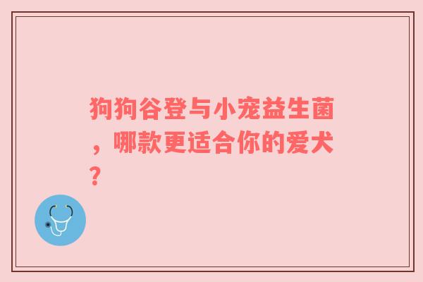 狗狗谷登与小宠益生菌，哪款更适合你的爱犬？