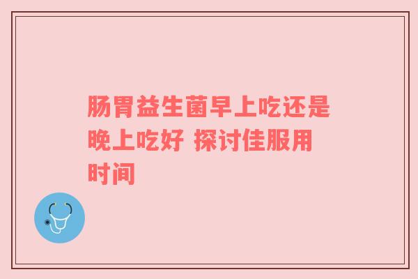 肠胃益生菌早上吃还是晚上吃好 探讨佳服用时间