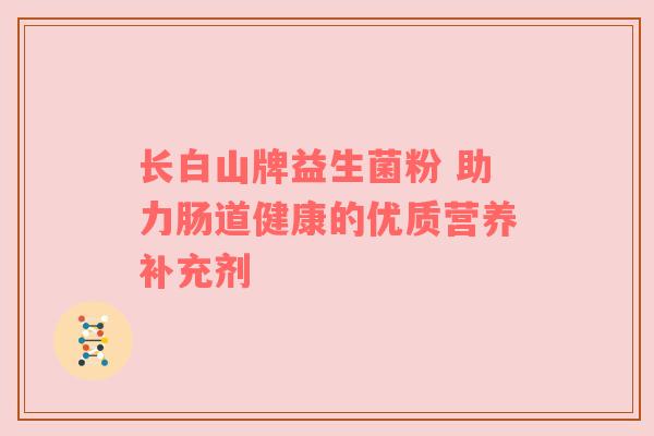长白山牌益生菌粉 助力肠道健康的优质营养补充剂