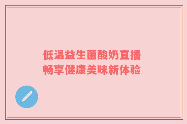 低温益生菌酸奶直播 畅享健康美味新体验