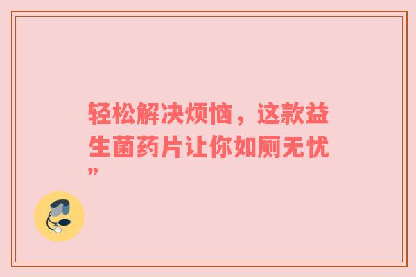 轻松解决烦恼，这款益生菌药片让你如厕无忧”