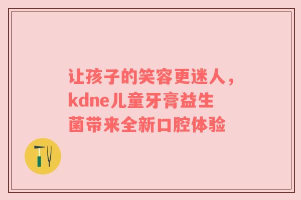 让孩子的笑容更迷人，kdne儿童牙膏益生菌带来全新口腔体验