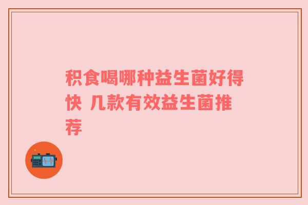 积食喝哪种益生菌好得快 几款有效益生菌推荐
