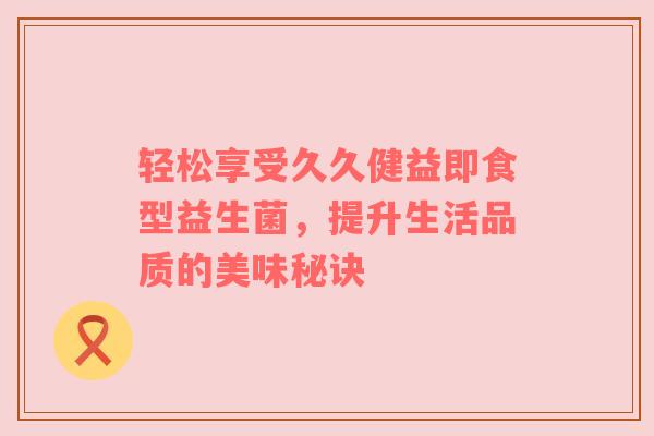 轻松享受久久健益即食型益生菌，提升生活品质的美味秘诀