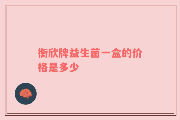 衡欣牌益生菌一盒的价格是多少
