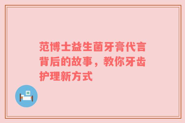 范博士益生菌牙膏代言背后的故事，教你牙齿护理新方式