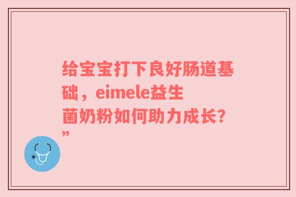 给宝宝打下良好肠道基础，eimele益生菌奶粉如何助力成长？”