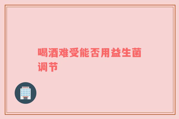 喝酒难受能否用益生菌调节