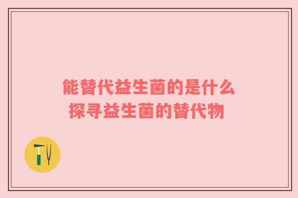 能替代益生菌的是什么 探寻益生菌的替代物