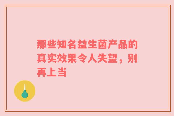 那些知名益生菌产品的真实效果令人失望，别再上当
