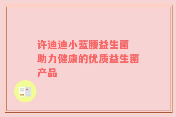 许迪迪小蓝腰益生菌 助力健康的优质益生菌产品