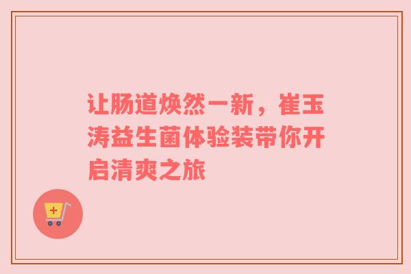让肠道焕然一新，崔玉涛益生菌体验装带你开启清爽之旅