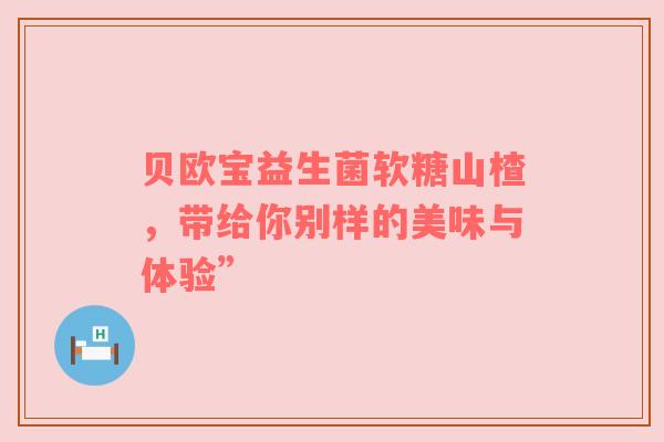贝欧宝益生菌软糖山楂，带给你别样的美味与体验”