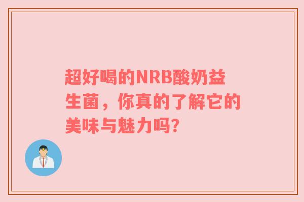超好喝的NRB酸奶益生菌，你真的了解它的美味与魅力吗？