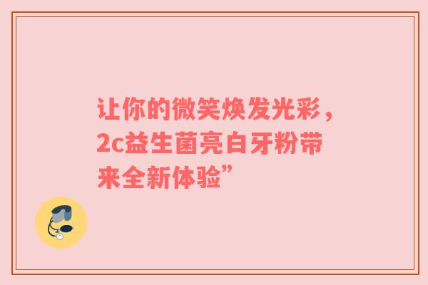让你的微笑焕发光彩，2c益生菌亮白牙粉带来全新体验”