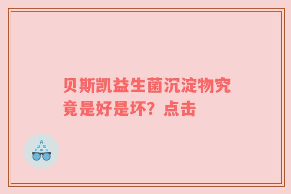 贝斯凯益生菌沉淀物究竟是好是坏？点击