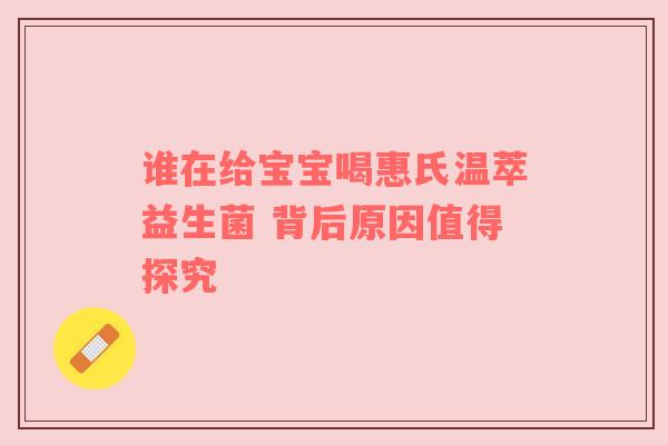 谁在给宝宝喝惠氏温萃益生菌 背后原因值得探究
