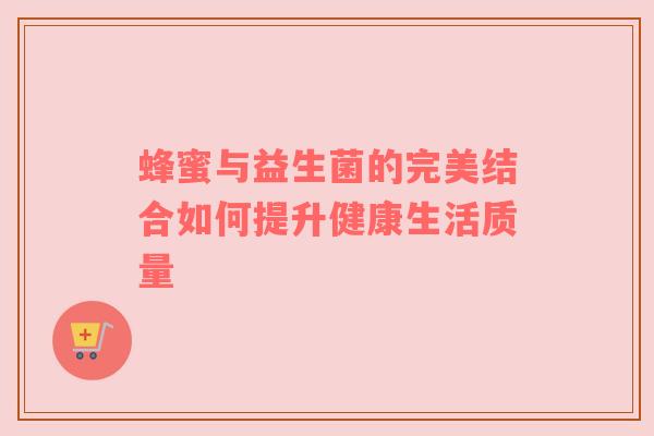 蜂蜜与益生菌的完美结合如何提升健康生活质量