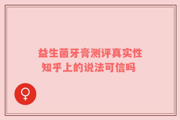 益生菌牙膏测评真实性 知乎上的说法可信吗