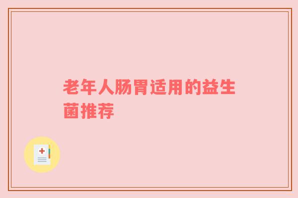 老年人肠胃适用的益生菌推荐