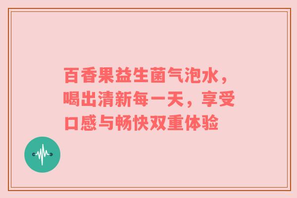百香果益生菌气泡水，喝出清新每一天，享受口感与畅快双重体验