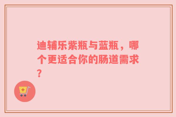 迪辅乐紫瓶与蓝瓶，哪个更适合你的肠道需求？