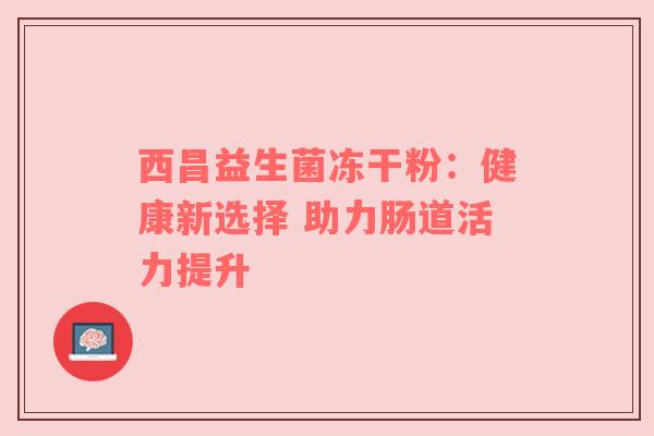 西昌益生菌冻干粉：健康新选择 助力肠道活力提升