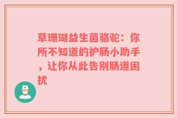 草珊瑚益生菌骆驼：你所不知道的护肠小助手，让你从此告别肠道困扰
