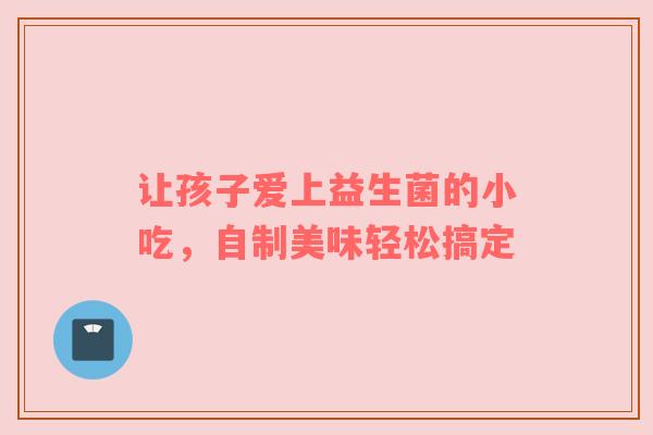 让孩子爱上益生菌的小吃，自制美味轻松搞定