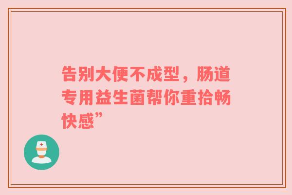 告别大便不成型，肠道专用益生菌帮你重拾畅快感”