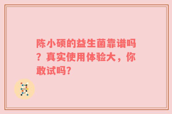 陈小硕的益生菌靠谱吗？真实使用体验大，你敢试吗？
