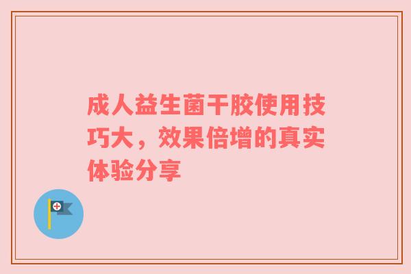 成人益生菌干胶使用技巧大，效果倍增的真实体验分享