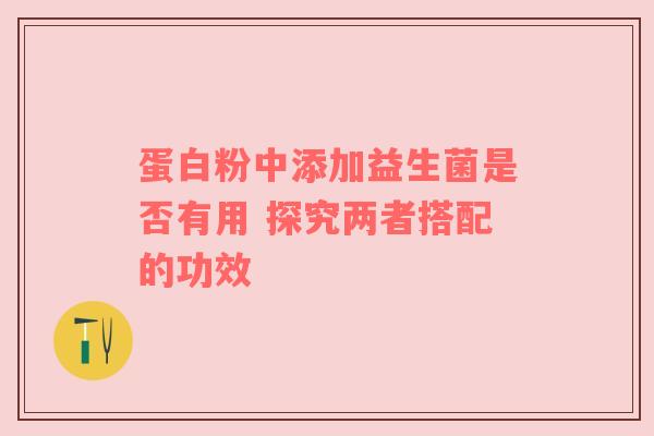 蛋白粉中添加益生菌是否有用 探究两者搭配的功效