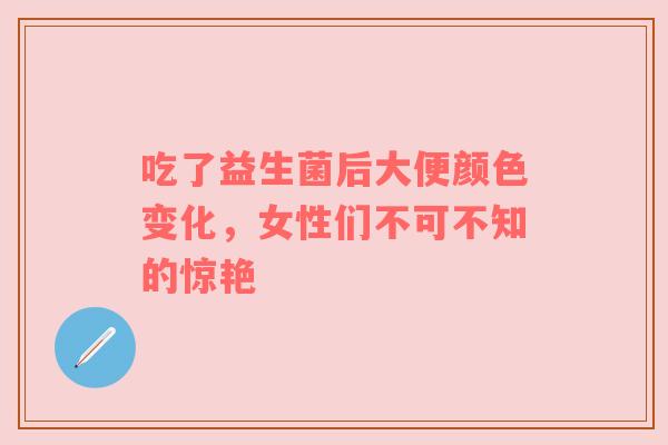 吃了益生菌后大便颜色变化，女性们不可不知的惊艳