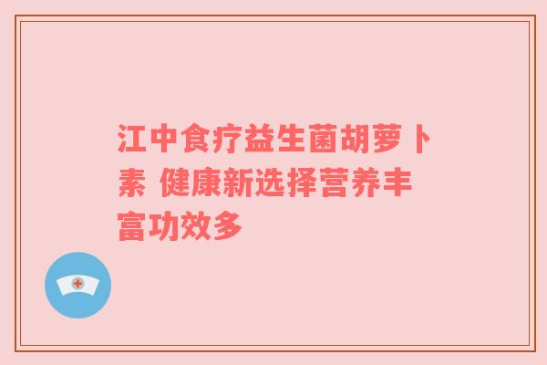 江中食疗益生菌胡萝卜素 健康新选择营养丰富功效多