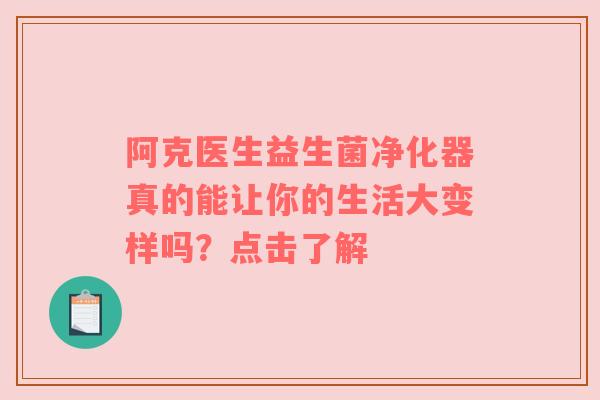 阿克医生益生菌净化器真的能让你的生活大变样吗？点击了解