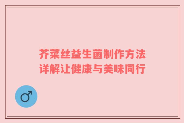 芥菜丝益生菌制作方法详解让健康与美味同行