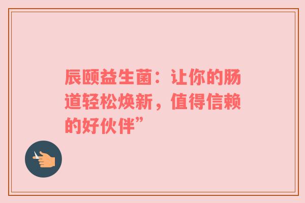 辰颐益生菌：让你的肠道轻松焕新，值得信赖的好伙伴”