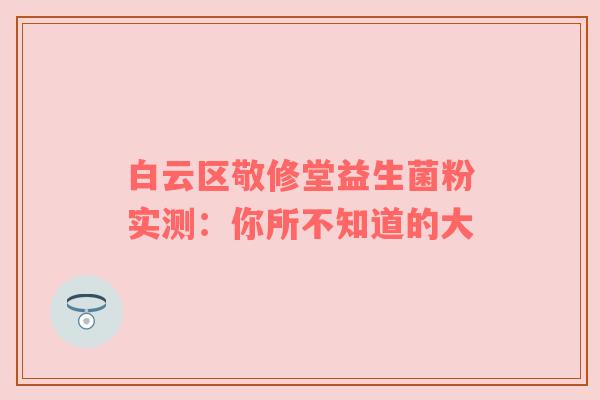 白云区敬修堂益生菌粉实测：你所不知道的大