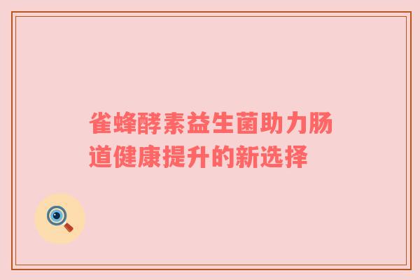 雀蜂酵素益生菌助力肠道健康提升的新选择