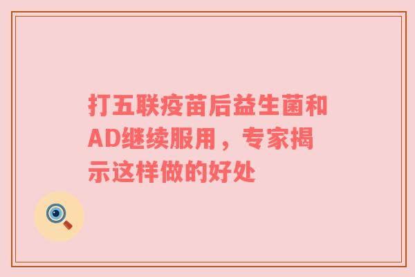 打五联疫苗后益生菌和AD继续服用，专家揭示这样做的好处