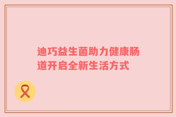 迪巧益生菌助力健康肠道开启全新生活方式