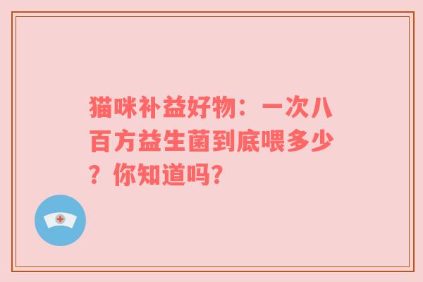 猫咪补益好物：一次八百方益生菌到底喂多少？你知道吗？