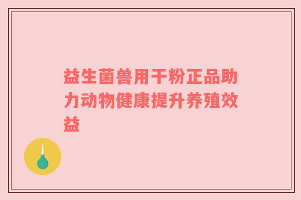 益生菌兽用干粉正品助力动物健康提升养殖效益