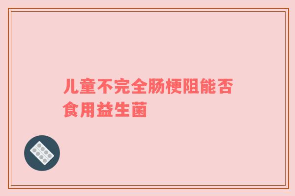 儿童不完全肠梗阻能否食用益生菌