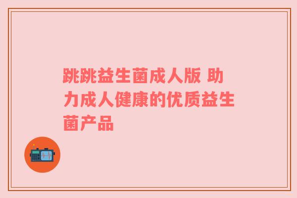 跳跳益生菌成人版 助力成人健康的优质益生菌产品