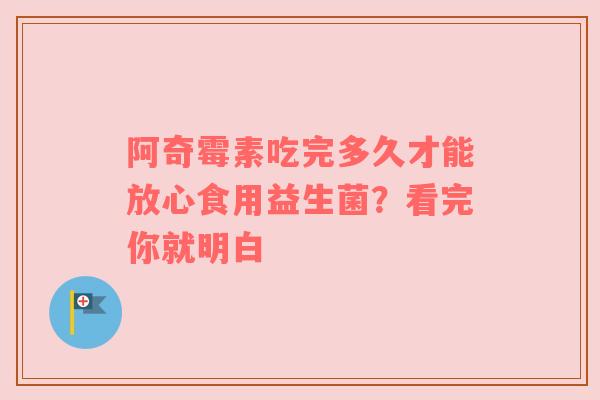 阿奇霉素吃完多久才能放心食用益生菌？看完你就明白