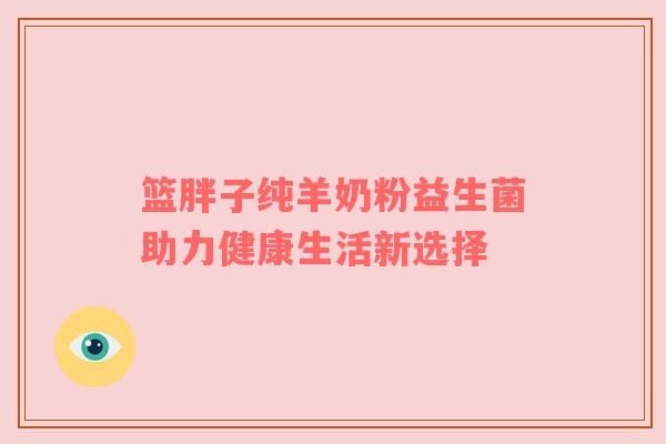篮胖子纯羊奶粉益生菌助力健康生活新选择
