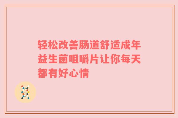 轻松改善肠道舒适成年益生菌咀嚼片让你每天都有好心情