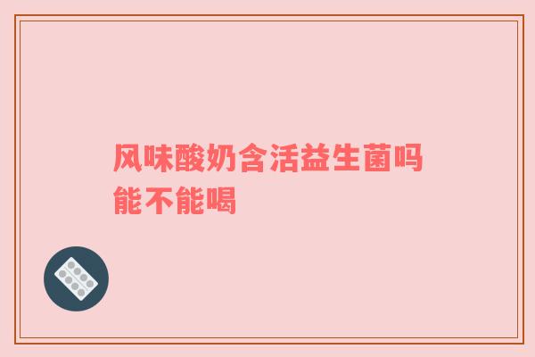 风味酸奶含活益生菌吗能不能喝